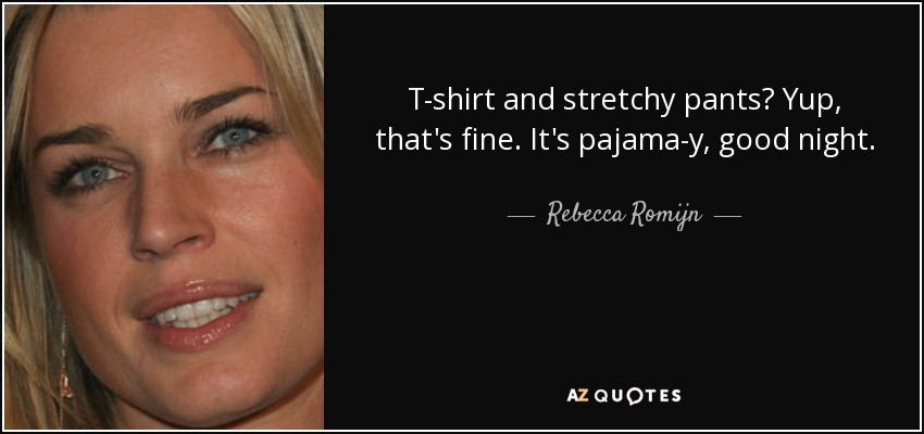 T-shirt and stretchy pants? Yup, that's fine. It's pajama-y, good night. - Rebecca Romijn