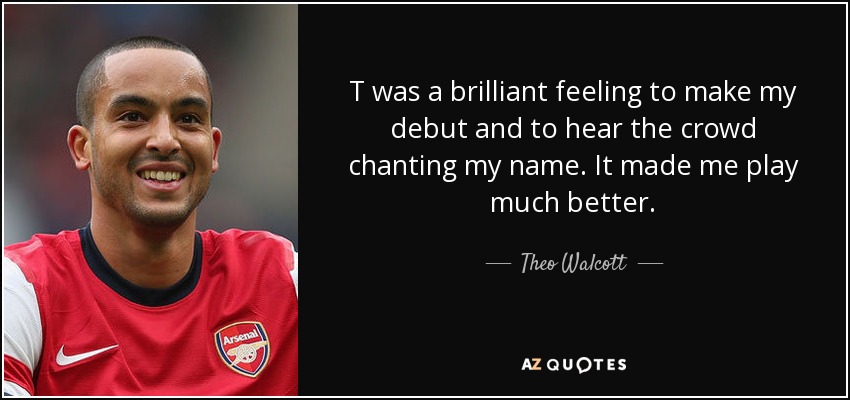 T was a brilliant feeling to make my debut and to hear the crowd chanting my name. It made me play much better. - Theo Walcott