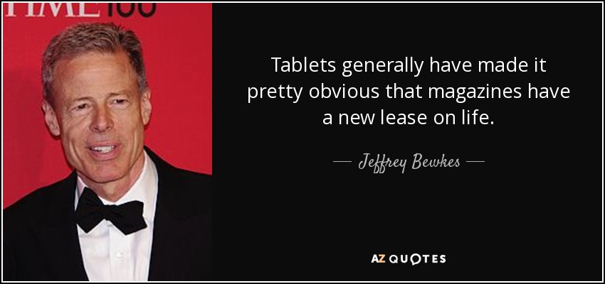 Tablets generally have made it pretty obvious that magazines have a new lease on life. - Jeffrey Bewkes