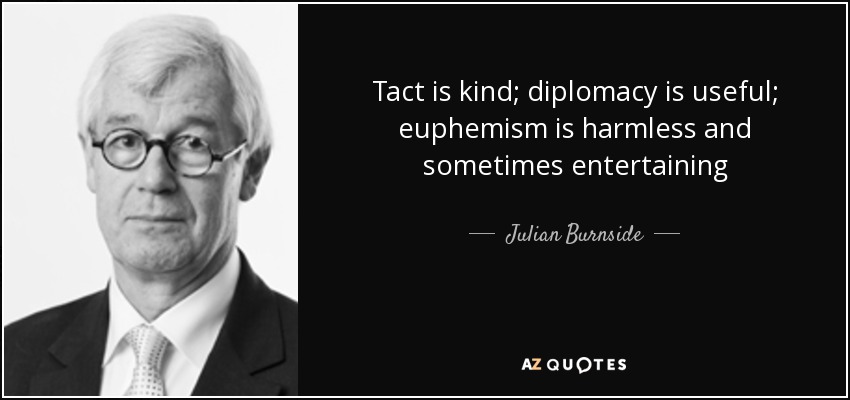 Tact is kind; diplomacy is useful; euphemism is harmless and sometimes entertaining - Julian Burnside