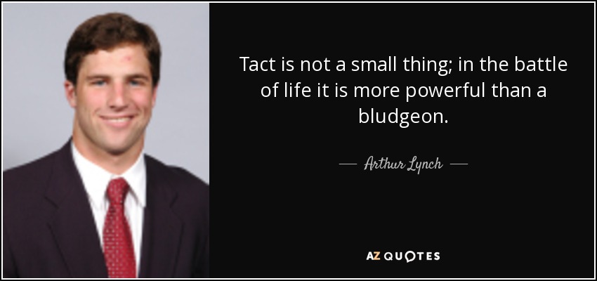Tact is not a small thing; in the battle of life it is more powerful than a bludgeon. - Arthur Lynch