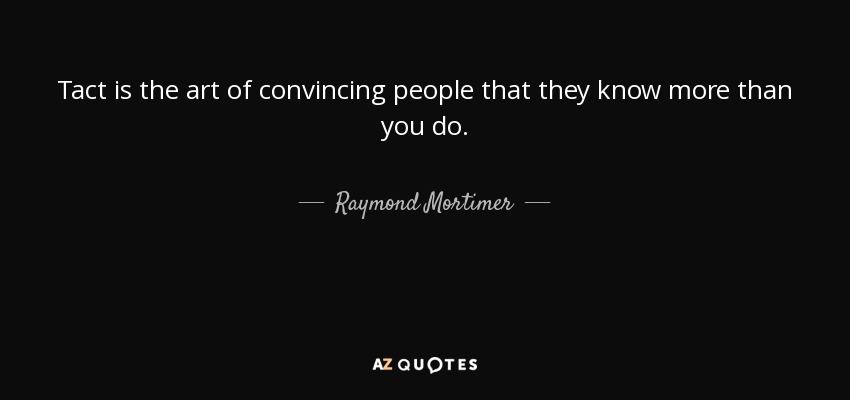 Tact is the art of convincing people that they know more than you do. - Raymond Mortimer