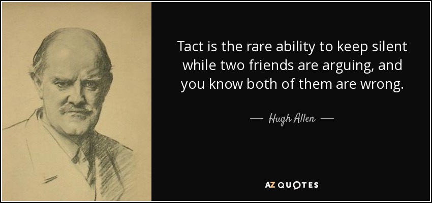 Tact is the rare ability to keep silent while two friends are arguing, and you know both of them are wrong. - Hugh Allen