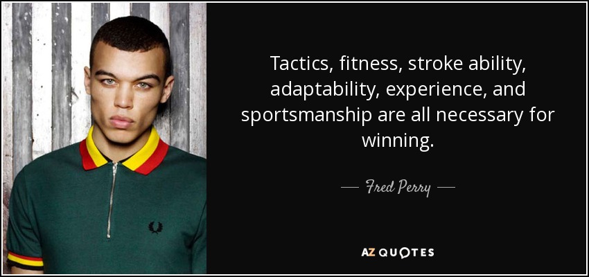 Tactics, fitness, stroke ability, adaptability, experience, and sportsmanship are all necessary for winning. - Fred Perry