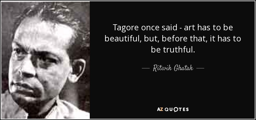 Tagore once said - art has to be beautiful, but, before that, it has to be truthful. - Ritwik Ghatak