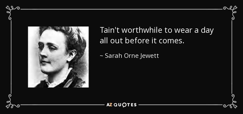 Tain't worthwhile to wear a day all out before it comes. - Sarah Orne Jewett