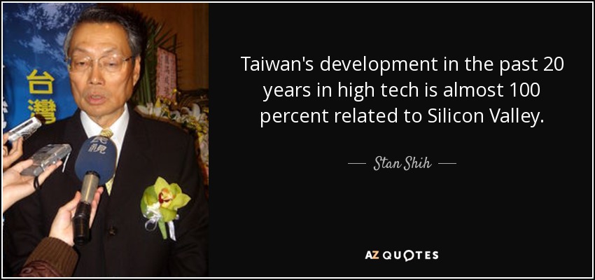 Taiwan's development in the past 20 years in high tech is almost 100 percent related to Silicon Valley. - Stan Shih