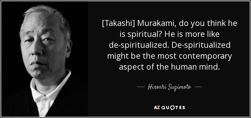 [Takashi] Murakami, do you think he is spiritual? He is more like de-spiritualized. De-spiritualized might be the most contemporary aspect of the human mind. - Hiroshi Sugimoto