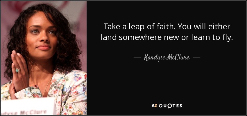 Take a leap of faith. You will either land somewhere new or learn to fly. - Kandyse McClure