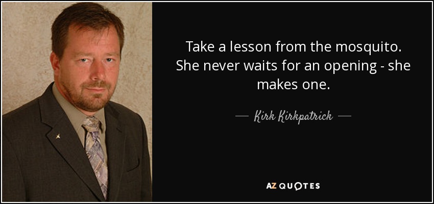 Take a lesson from the mosquito. She never waits for an opening - she makes one. - Kirk Kirkpatrick