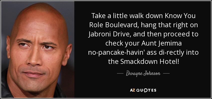 Take a little walk down Know You Role Boulevard, hang that right on Jabroni Drive, and then proceed to check your Aunt Jemima no-pancake-havin' ass di-rectly into the Smackdown Hotel! - Dwayne Johnson