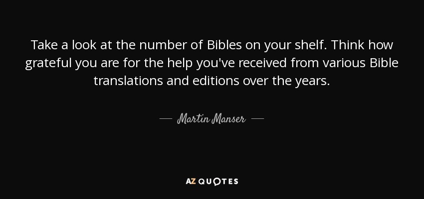 Take a look at the number of Bibles on your shelf. Think how grateful you are for the help you've received from various Bible translations and editions over the years. - Martin Manser