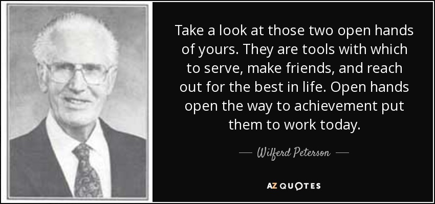 Take a look at those two open hands of yours. They are tools with which to serve, make friends, and reach out for the best in life. Open hands open the way to achievement put them to work today. - Wilferd Peterson