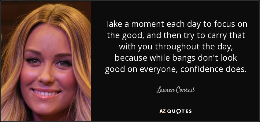 Take a moment each day to focus on the good, and then try to carry that with you throughout the day, because while bangs don't look good on everyone, confidence does. - Lauren Conrad