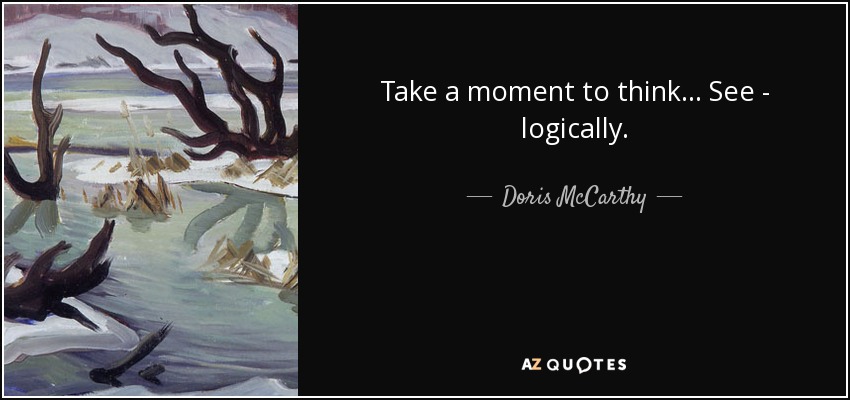 Take a moment to think... See - logically. - Doris McCarthy