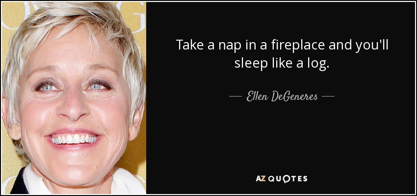 Take a nap in a fireplace and you'll sleep like a log. - Ellen DeGeneres