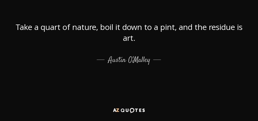 Take a quart of nature, boil it down to a pint, and the residue is art. - Austin O'Malley