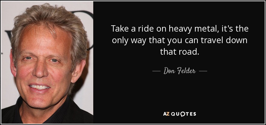 Take a ride on heavy metal, it's the only way that you can travel down that road. - Don Felder
