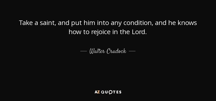 Take a saint, and put him into any condition, and he knows how to rejoice in the Lord. - Walter Cradock