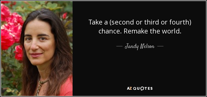 Take a (second or third or fourth) chance. Remake the world. - Jandy Nelson