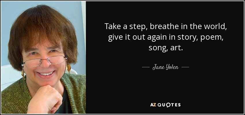 Take a step, breathe in the world, give it out again in story, poem, song, art. - Jane Yolen