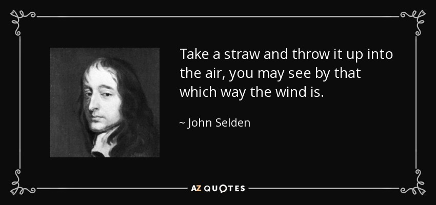 Take a straw and throw it up into the air, you may see by that which way the wind is. - John Selden