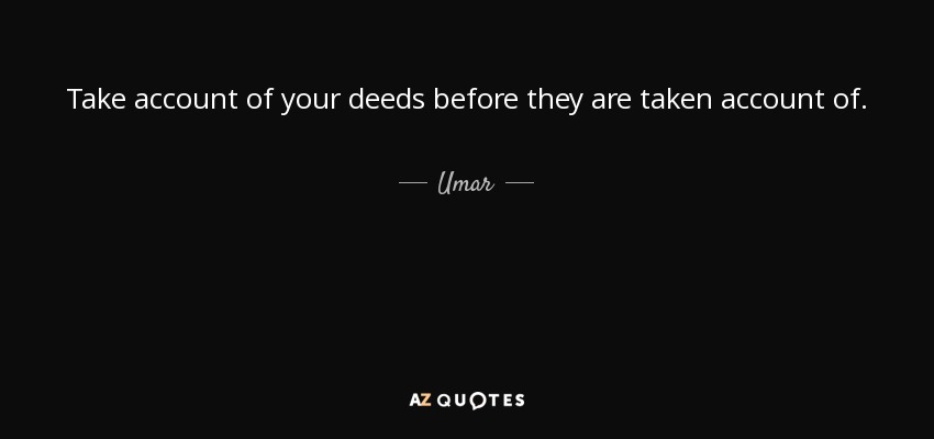 Take account of your deeds before they are taken account of. - Umar