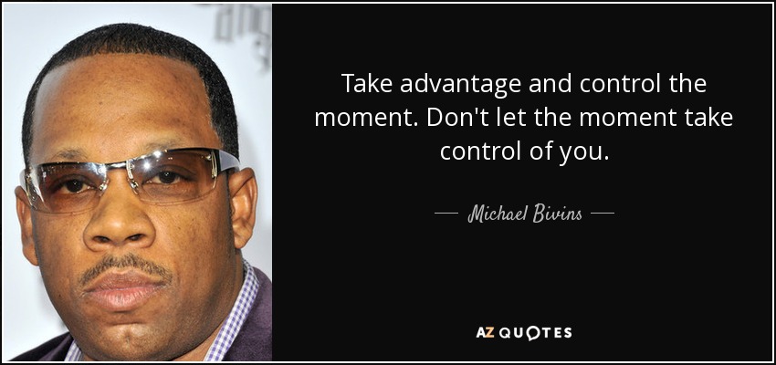 Take advantage and control the moment. Don't let the moment take control of you. - Michael Bivins
