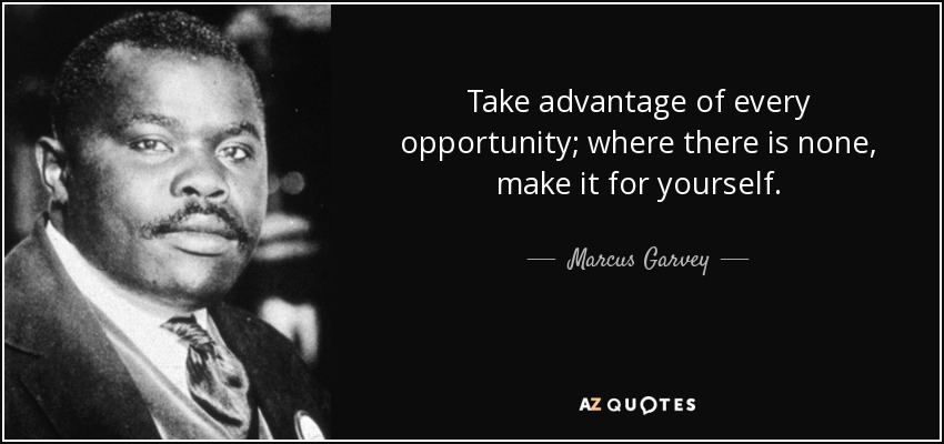 Take advantage of every opportunity; where there is none, make it for yourself. - Marcus Garvey