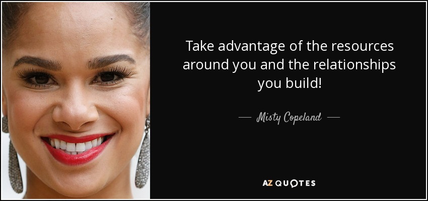 Take advantage of the resources around you and the relationships you build! - Misty Copeland