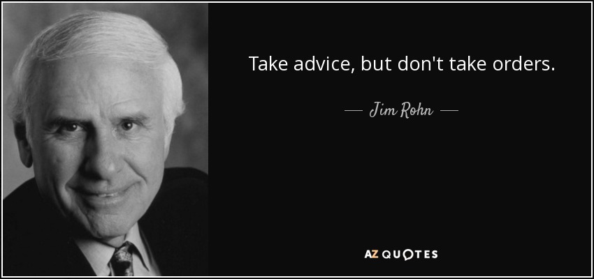 Take advice, but don't take orders. - Jim Rohn