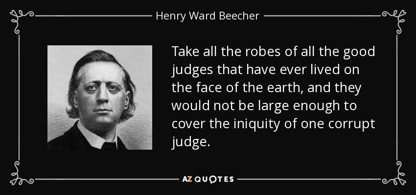 Take all the robes of all the good judges that have ever lived on the face of the earth, and they would not be large enough to cover the iniquity of one corrupt judge. - Henry Ward Beecher