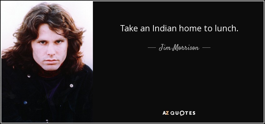 Take an Indian home to lunch. - Jim Morrison