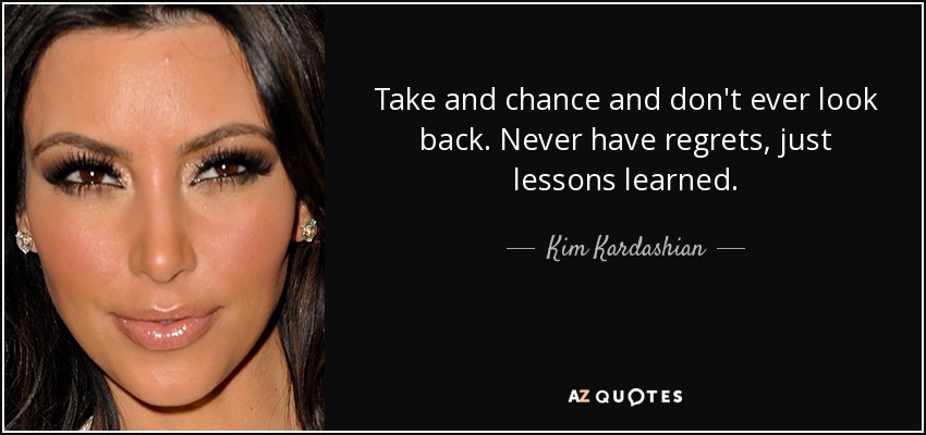Take and chance and don't ever look back. Never have regrets, just lessons learned. - Kim Kardashian