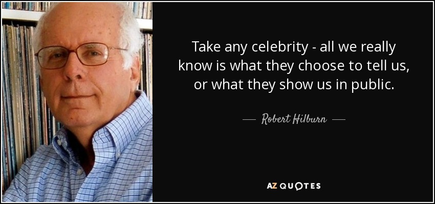 Take any celebrity - all we really know is what they choose to tell us, or what they show us in public. - Robert Hilburn