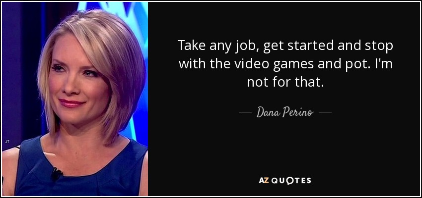 Take any job, get started and stop with the video games and pot. I'm not for that. - Dana Perino