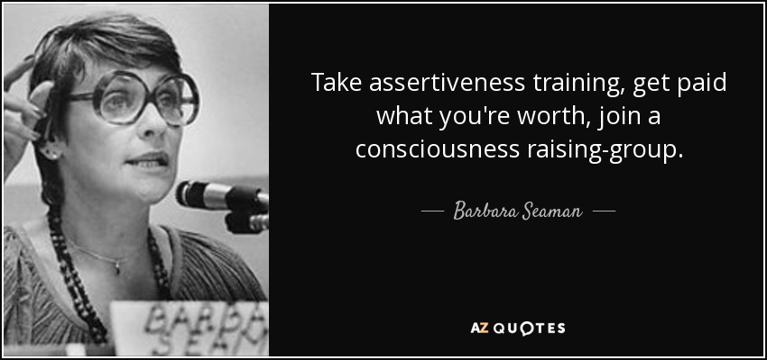 Take assertiveness training, get paid what you're worth, join a consciousness raising-group. - Barbara Seaman