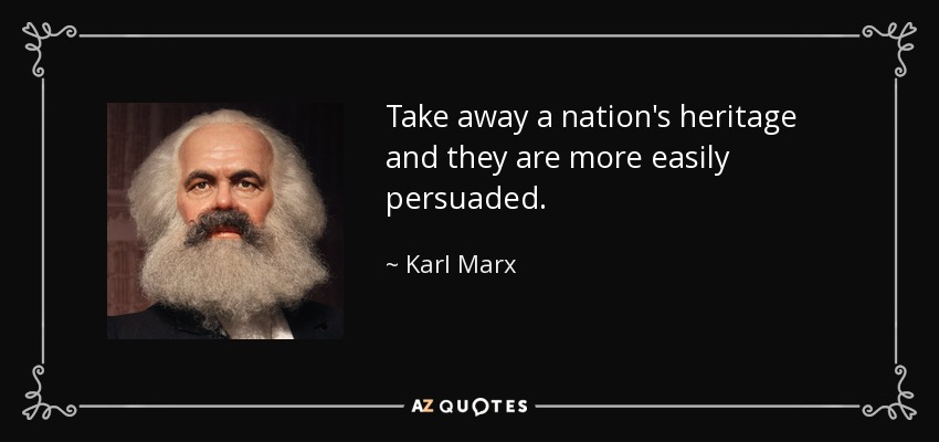 Take away a nation's heritage and they are more easily persuaded. - Karl Marx