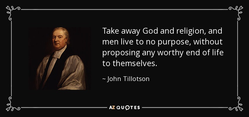 Take away God and religion, and men live to no purpose, without proposing any worthy end of life to themselves. - John Tillotson