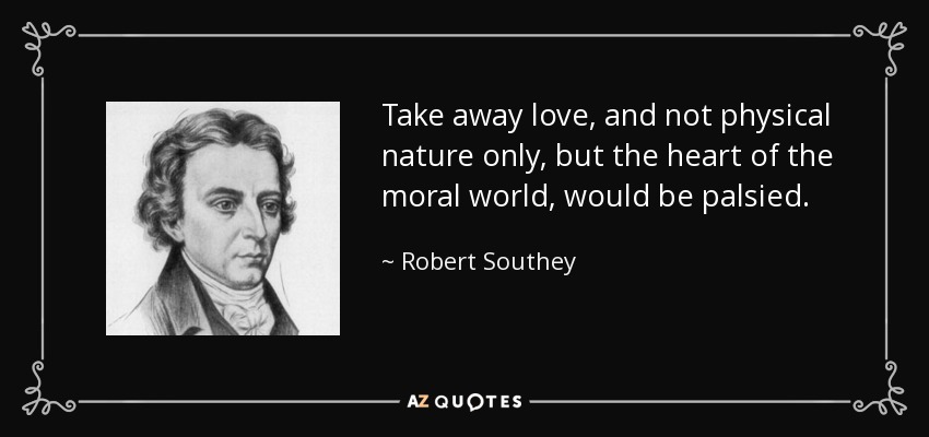 Take away love, and not physical nature only, but the heart of the moral world, would be palsied. - Robert Southey