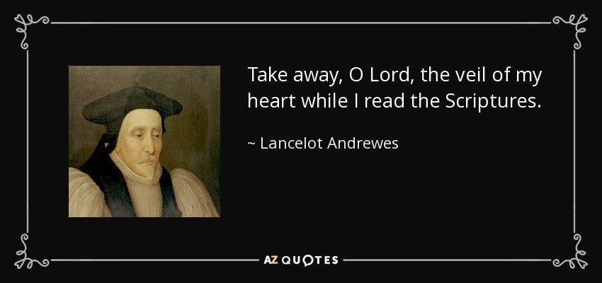 Take away, O Lord, the veil of my heart while I read the Scriptures. - Lancelot Andrewes