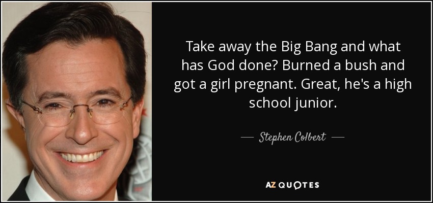 Take away the Big Bang and what has God done? Burned a bush and got a girl pregnant. Great, he's a high school junior. - Stephen Colbert