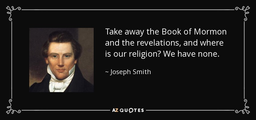 Take away the Book of Mormon and the revelations, and where is our religion? We have none. - Joseph Smith, Jr.