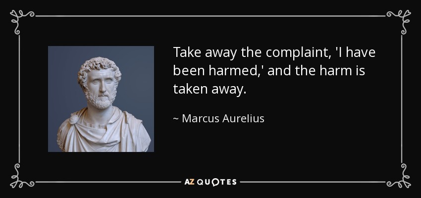 Take away the complaint, 'I have been harmed,' and the harm is taken away. - Marcus Aurelius