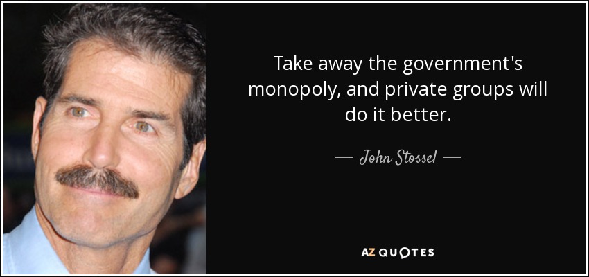 Take away the government's monopoly, and private groups will do it better. - John Stossel