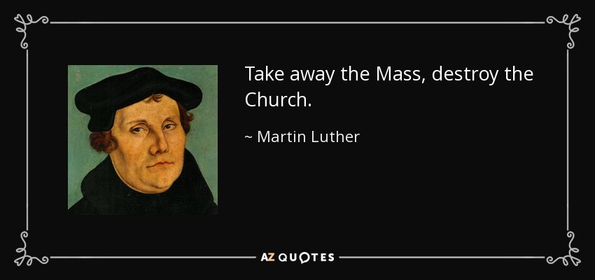 Take away the Mass, destroy the Church. - Martin Luther