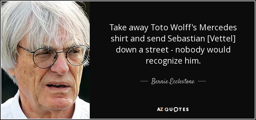 Take away Toto Wolff's Mercedes shirt and send Sebastian [Vettel] down a street - nobody would recognize him. - Bernie Ecclestone