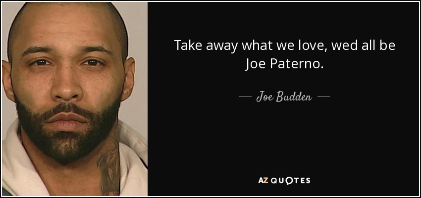 Take away what we love, wed all be Joe Paterno. - Joe Budden