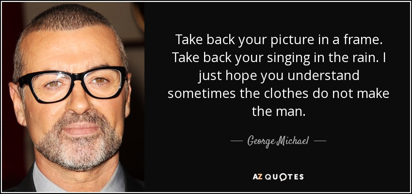 Take back your picture in a frame. Take back your singing in the rain. I just hope you understand sometimes the clothes do not make the man. - George Michael