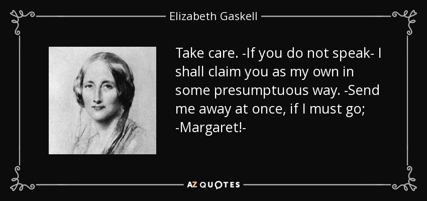 Take care. -If you do not speak- I shall claim you as my own in some presumptuous way. -Send me away at once, if I must go; -Margaret!- - Elizabeth Gaskell